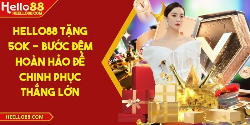 Hello88 tặng 50K - Bước đệm hoàn hảo để chinh phục thắng lớn